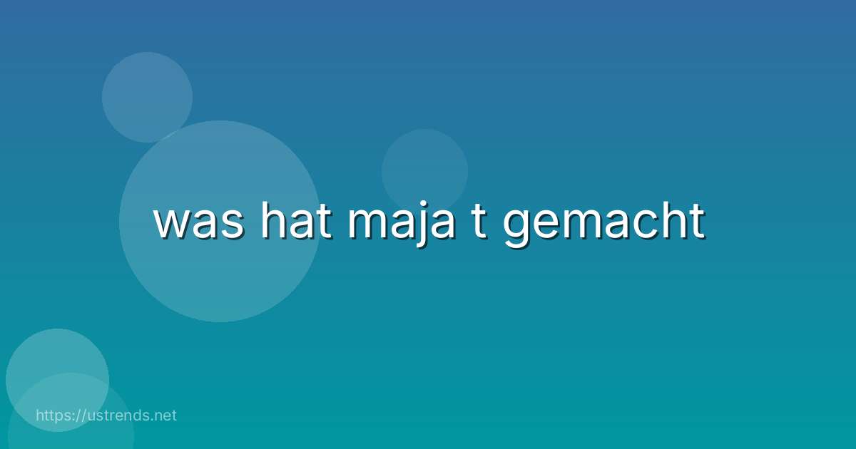 was hat maja t gemacht