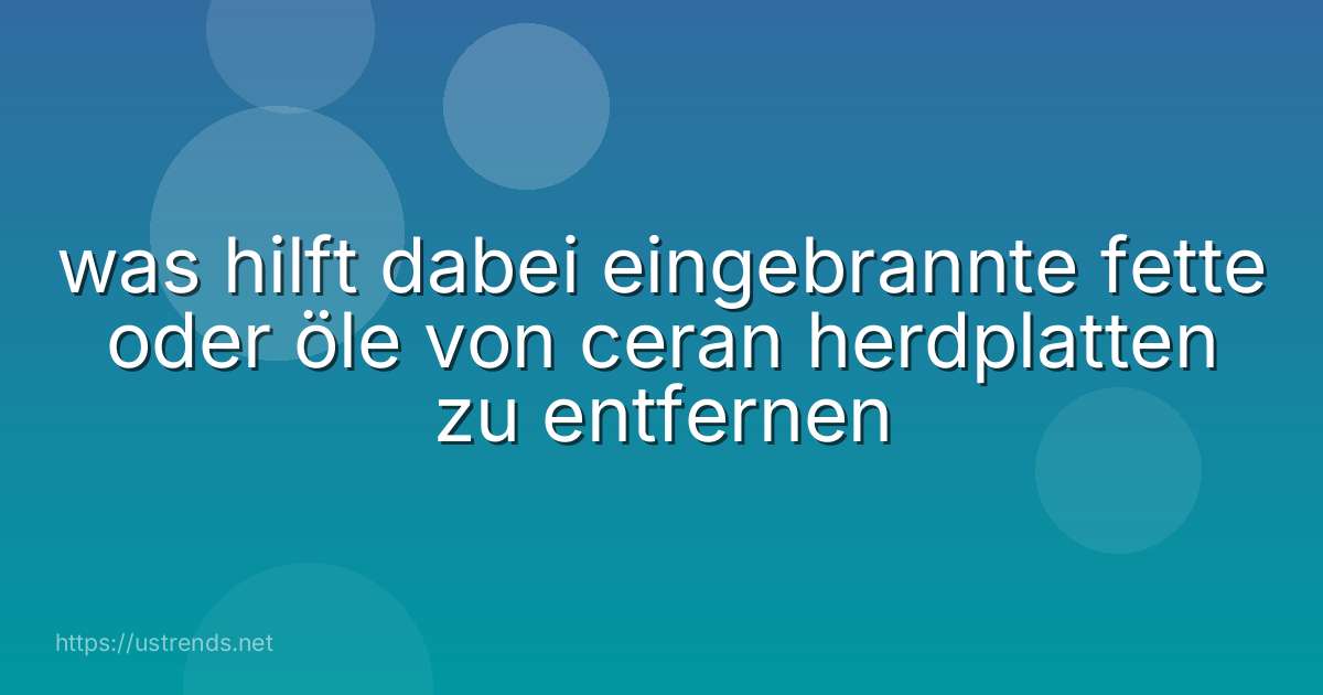 was hilft dabei eingebrannte fette oder öle von ceran herdplatten zu entfernen