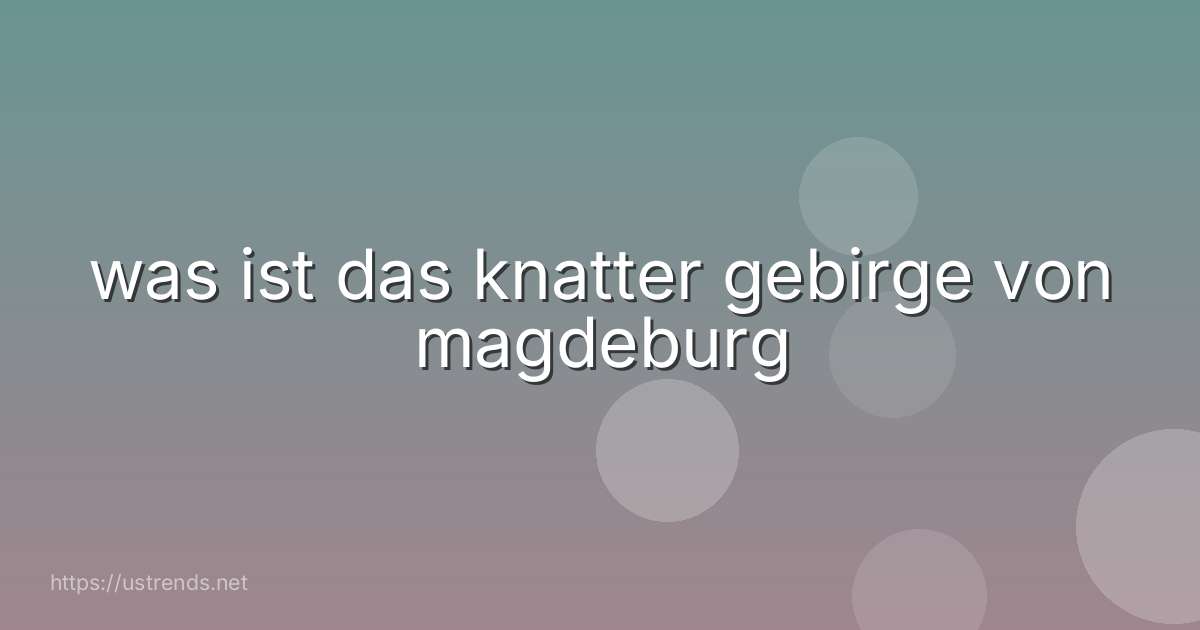 was ist das knatter gebirge von magdeburg