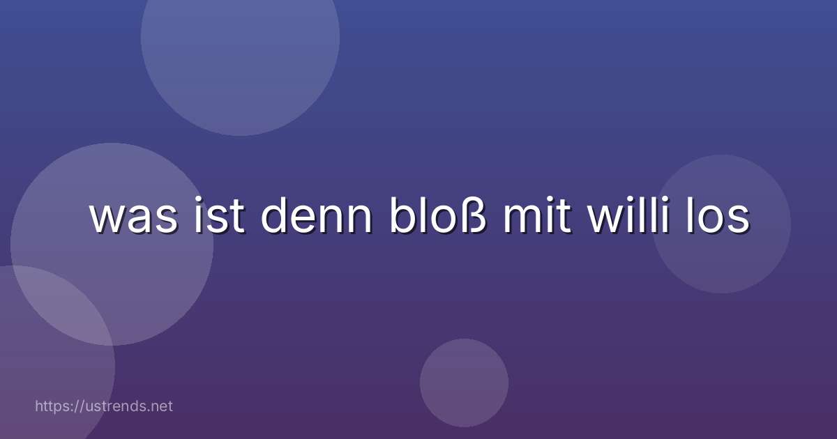 was ist denn bloß mit willi los