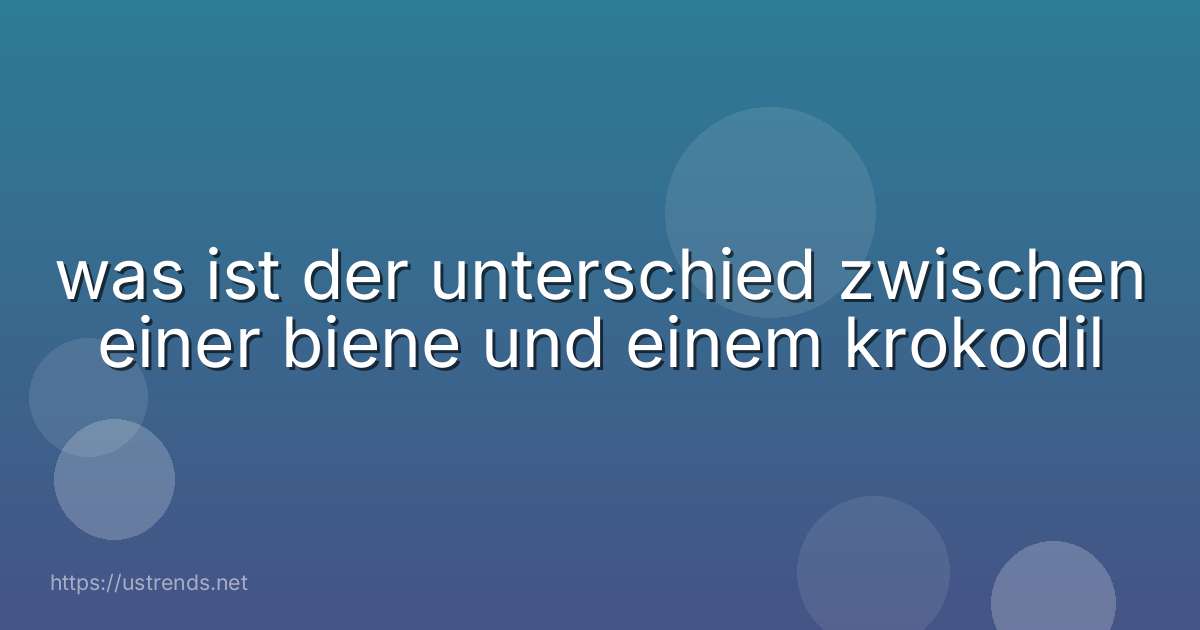was ist der unterschied zwischen einer biene und einem krokodil