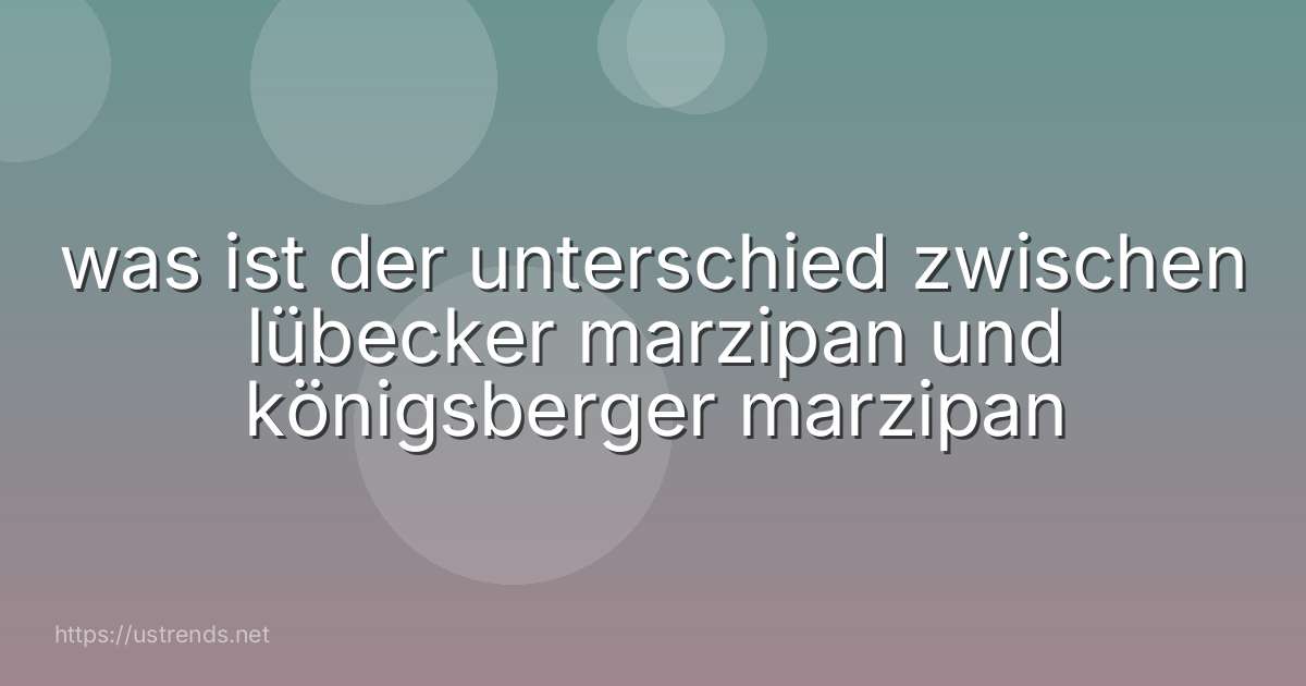 was ist der unterschied zwischen lübecker marzipan und königsberger marzipan