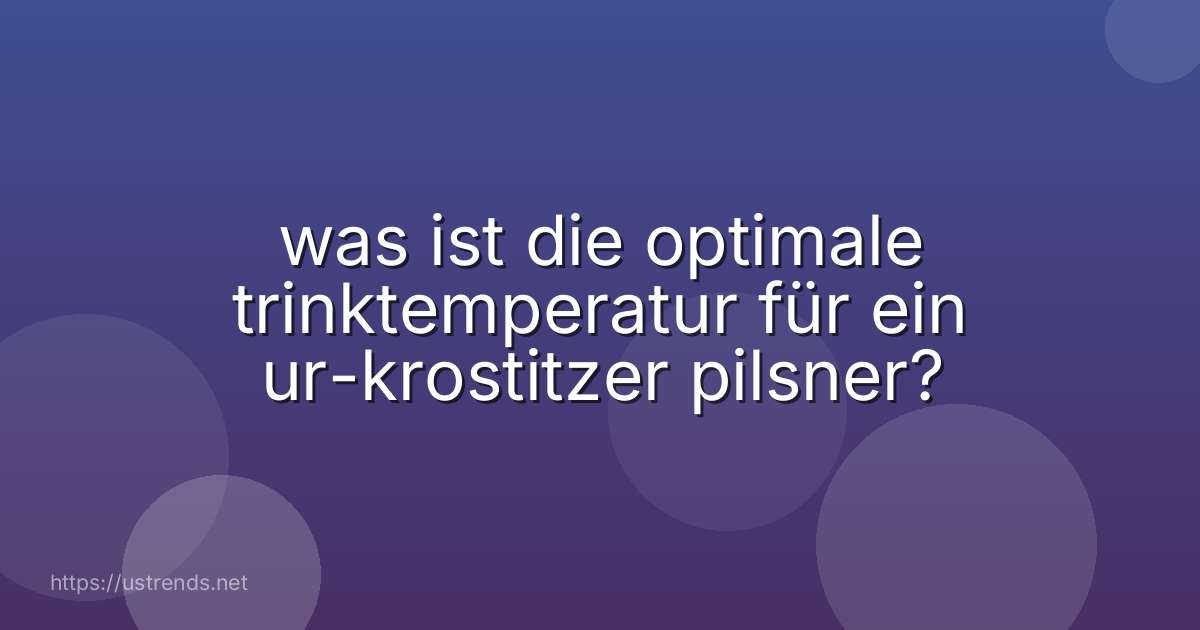 was ist die optimale trinktemperatur für ein ur-krostitzer pilsner?