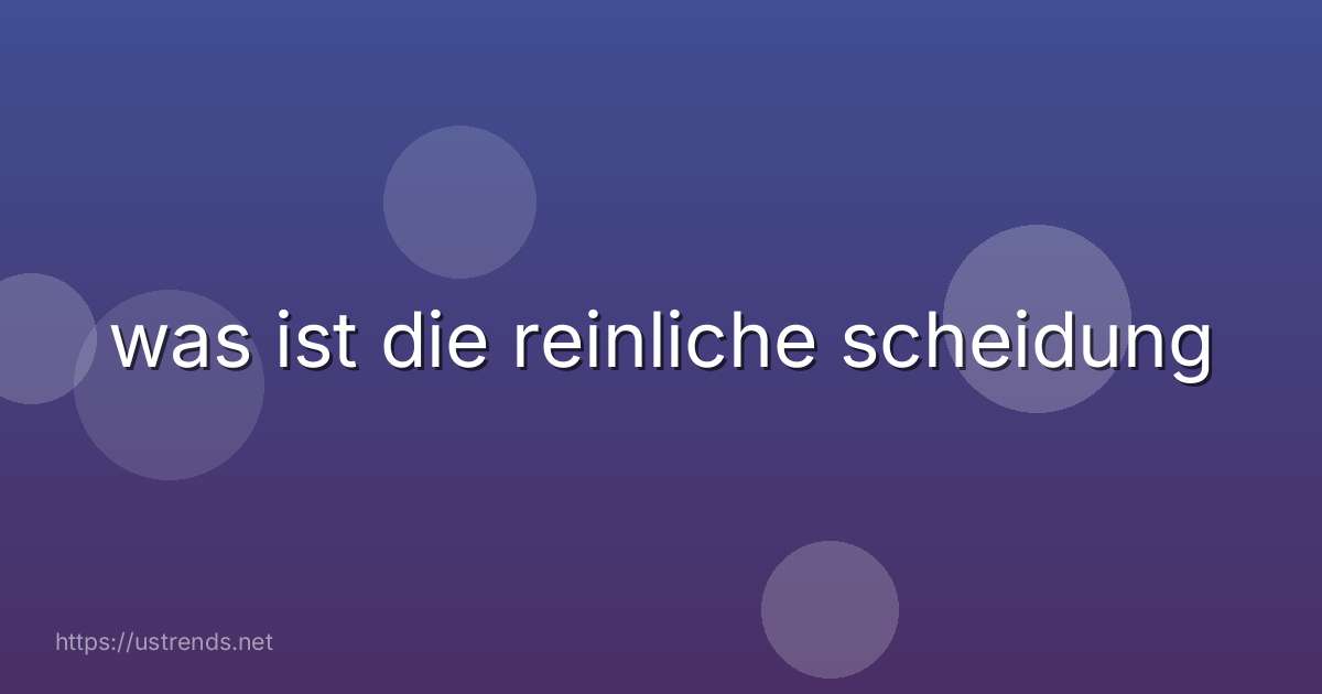 was ist die reinliche scheidung