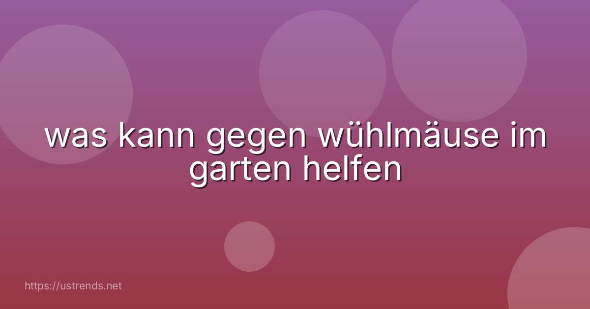 was kann gegen wühlmäuse im garten helfen