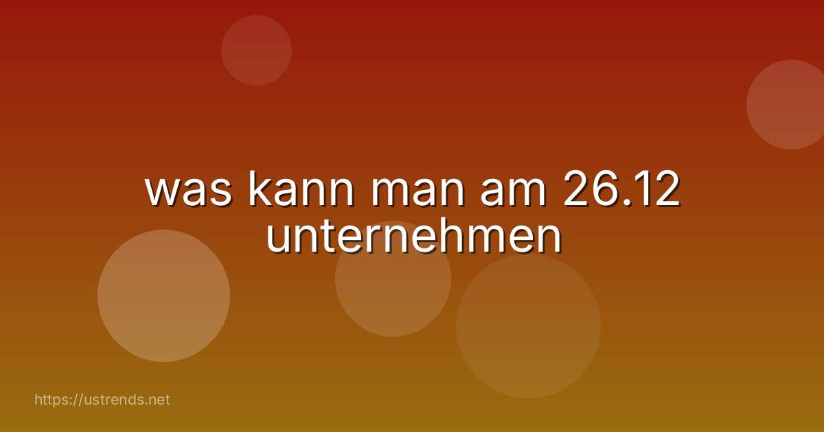 was kann man am 26.12 unternehmen
