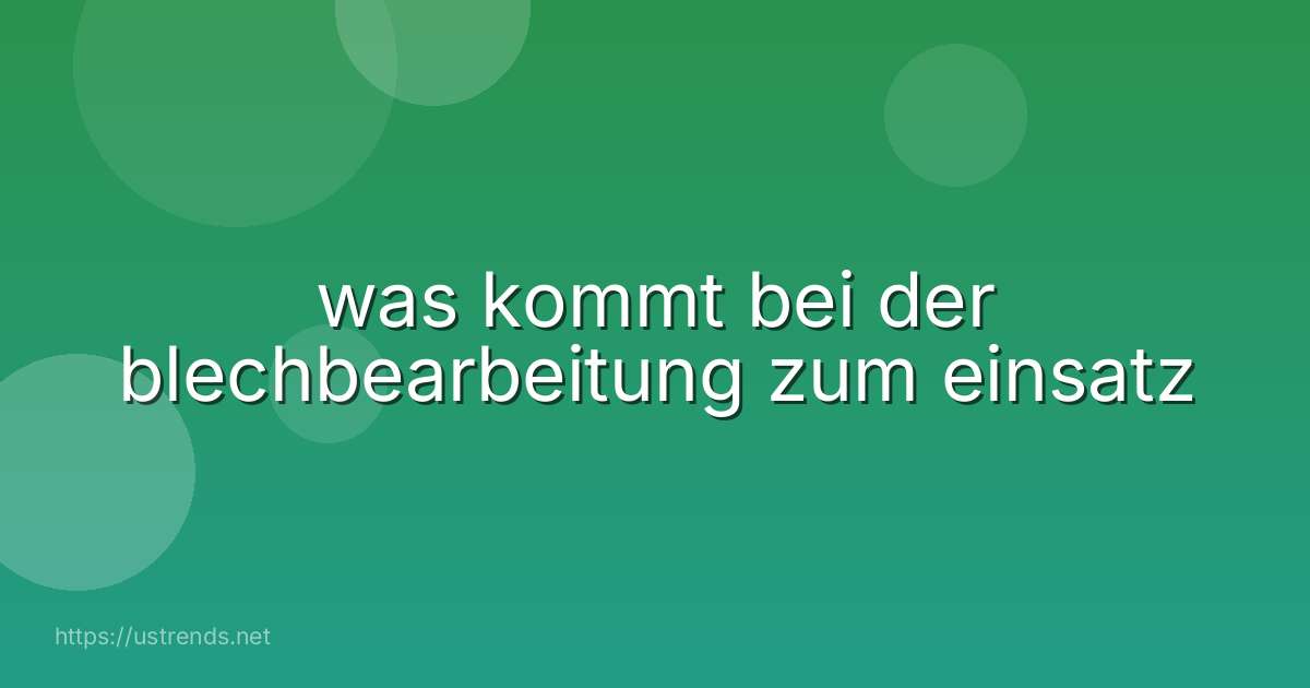 was kommt bei der blechbearbeitung zum einsatz