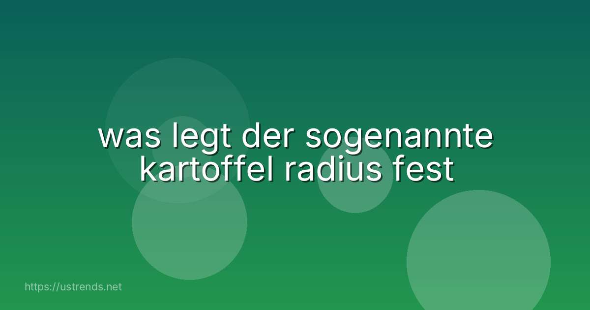 was legt der sogenannte kartoffel radius fest