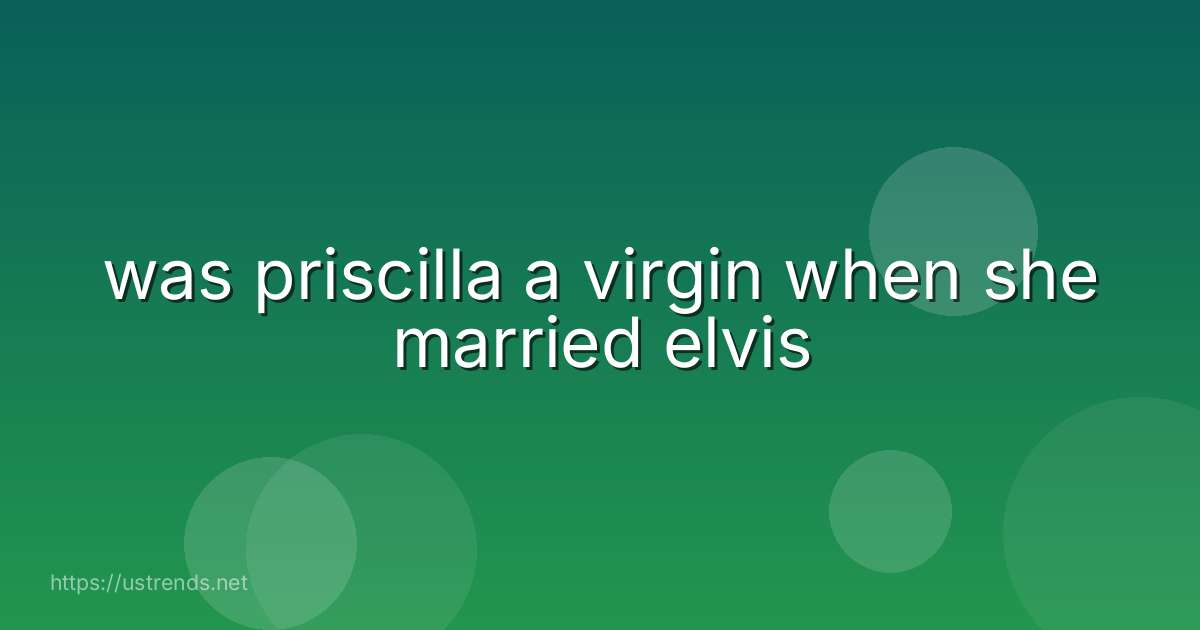 was priscilla a virgin when she married elvis