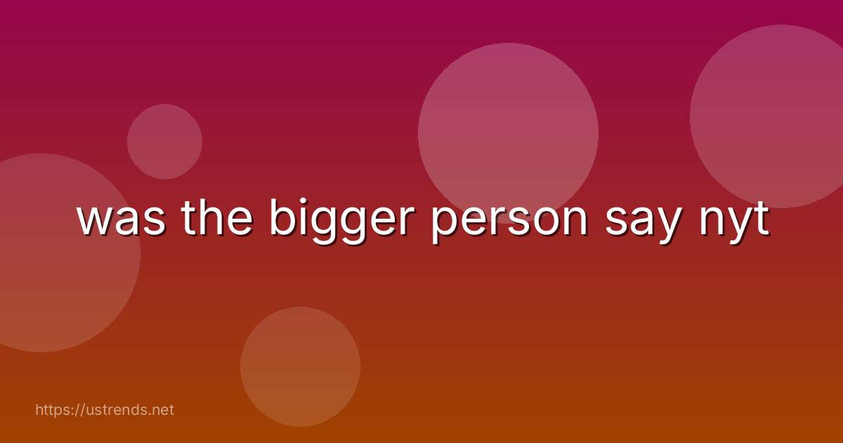was the bigger person say nyt