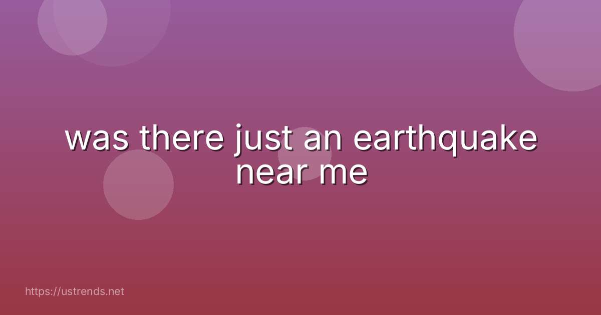 was there just an earthquake near me