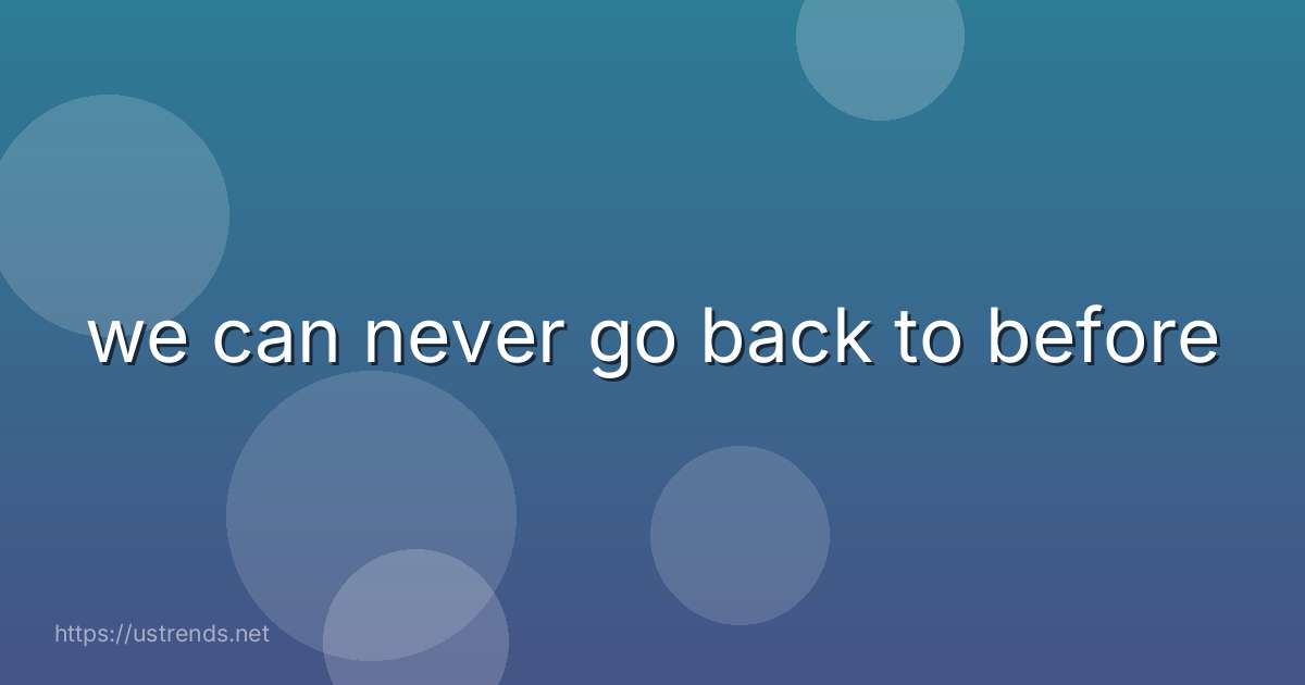 we can never go back to before