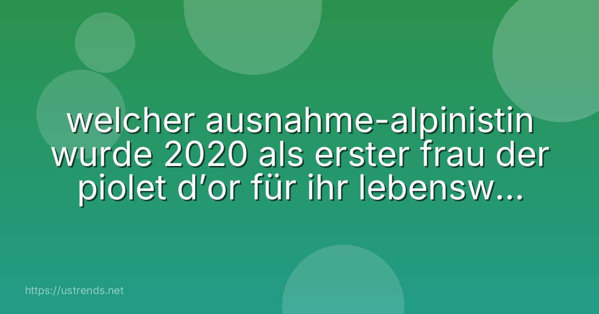 welcher ausnahme-alpinistin wurde 2020 als erster frau der piolet d’or für ihr lebenswerk verliehen?
