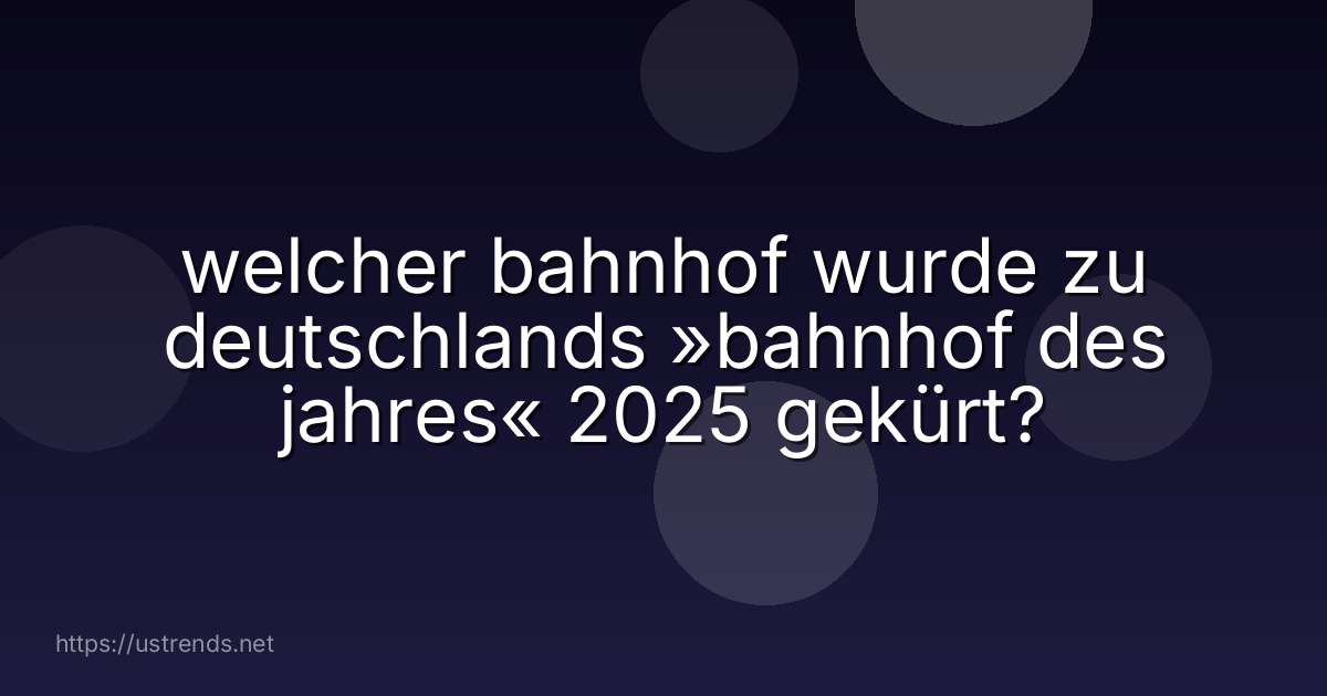 welcher bahnhof wurde zu deutschlands »bahnhof des jahres« 2025 gekürt?