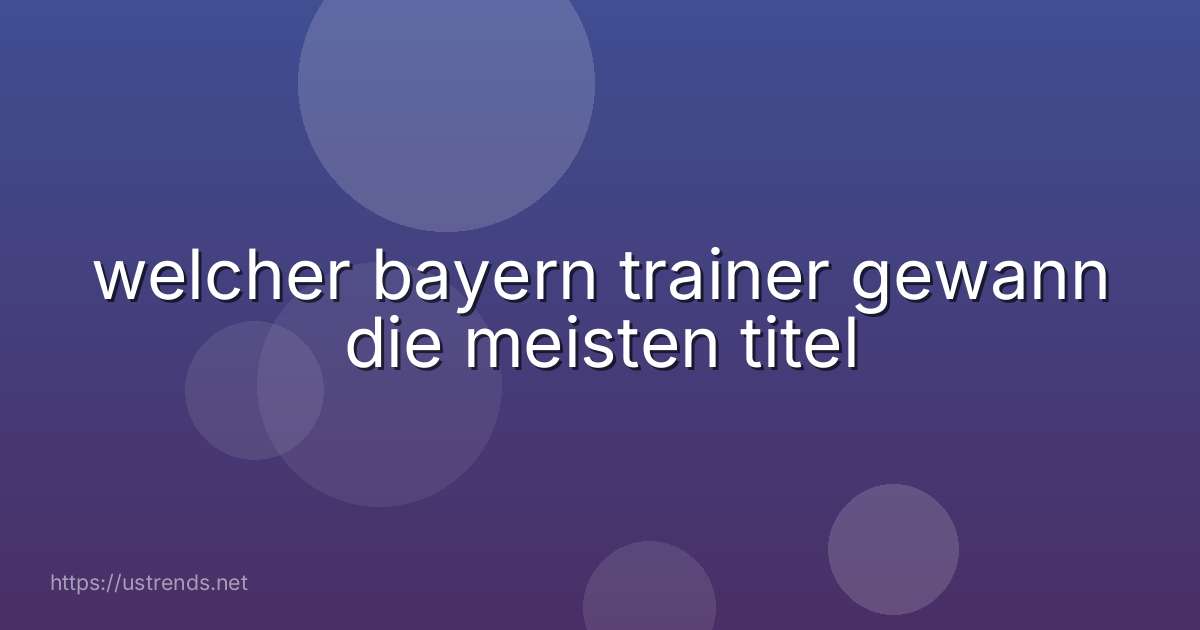 welcher bayern trainer gewann die meisten titel