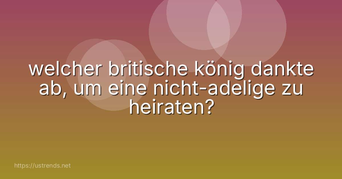 welcher britische könig dankte ab, um eine nicht-adelige zu heiraten?