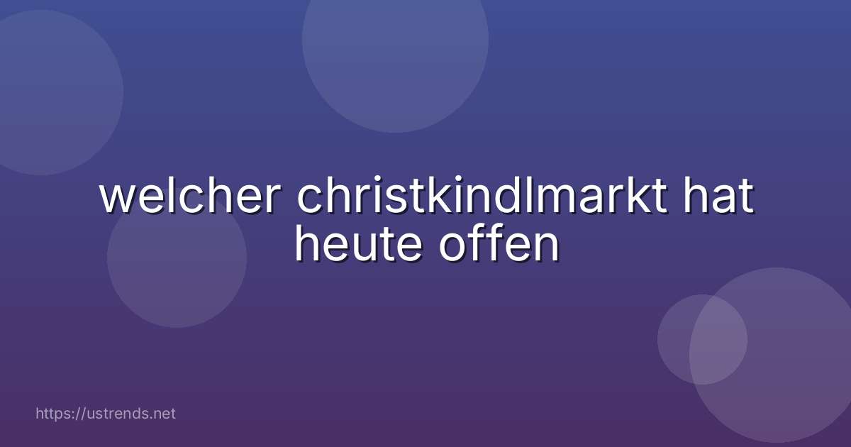 welcher christkindlmarkt hat heute offen