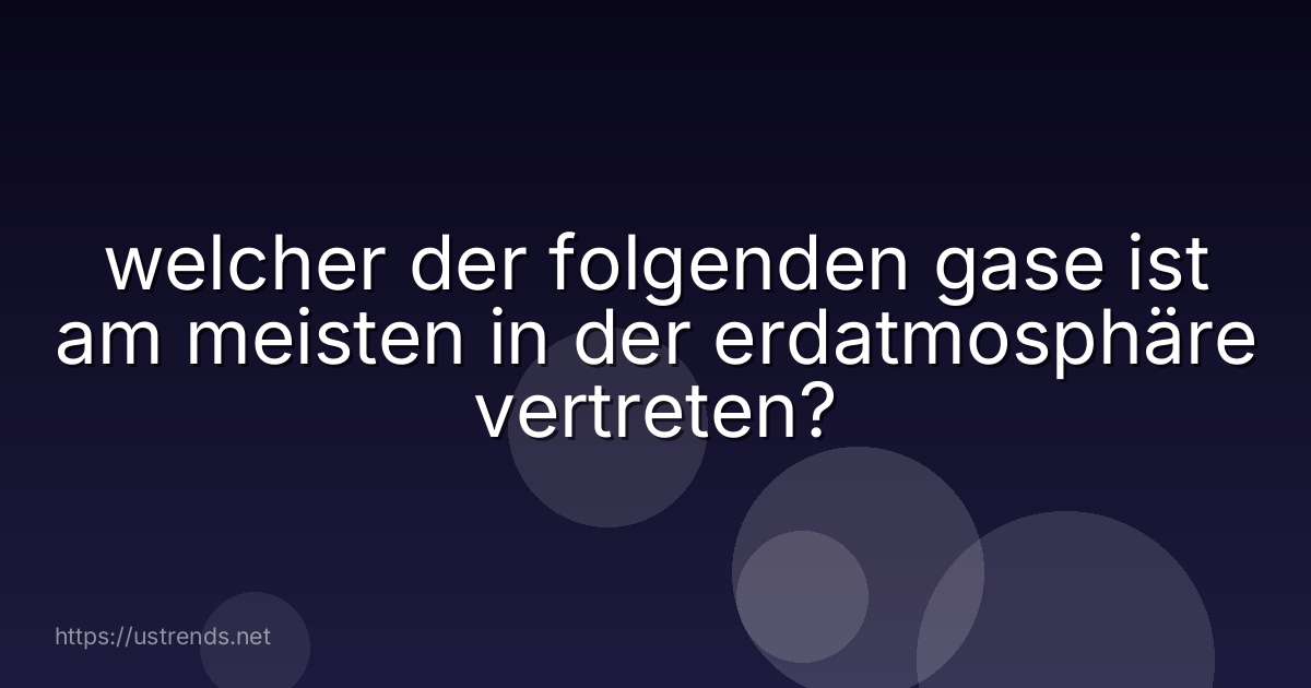 welcher der folgenden gase ist am meisten in der erdatmosphäre vertreten?
