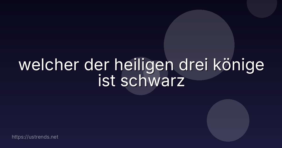 welcher der heiligen drei könige ist schwarz