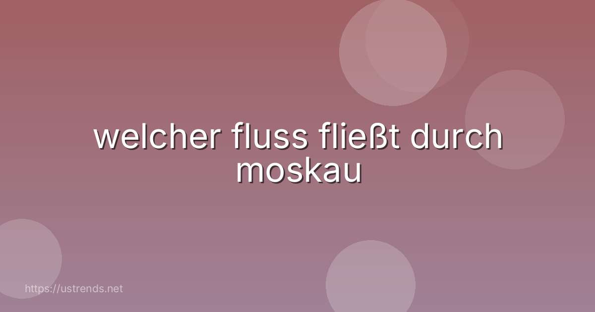 welcher fluss fließt durch moskau