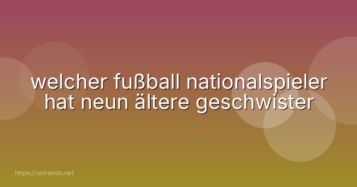 welcher fußball nationalspieler hat neun ältere geschwister
