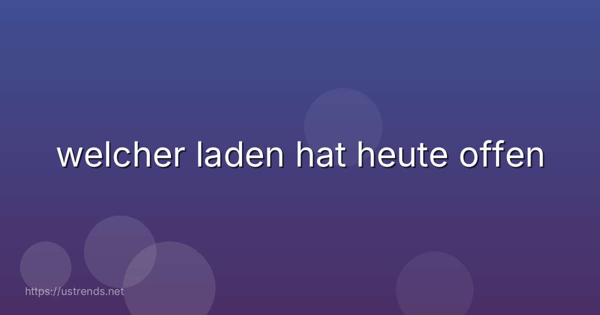 welcher laden hat heute offen