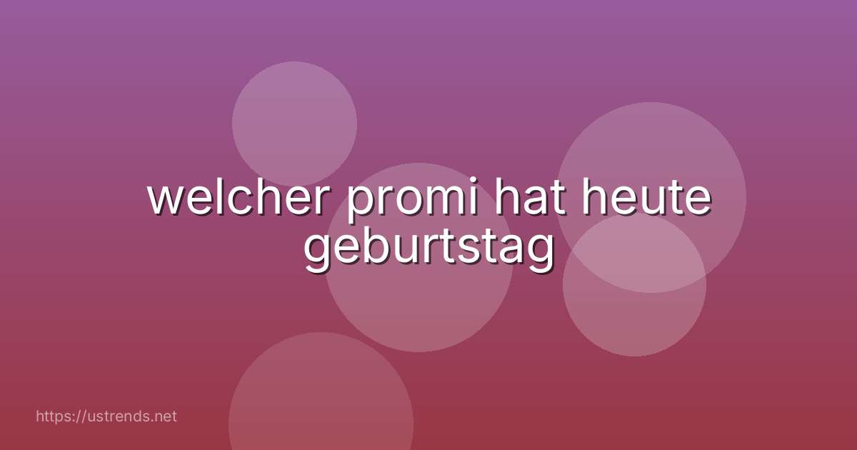 welcher promi hat heute geburtstag