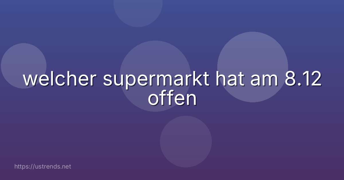 welcher supermarkt hat am 8.12 offen