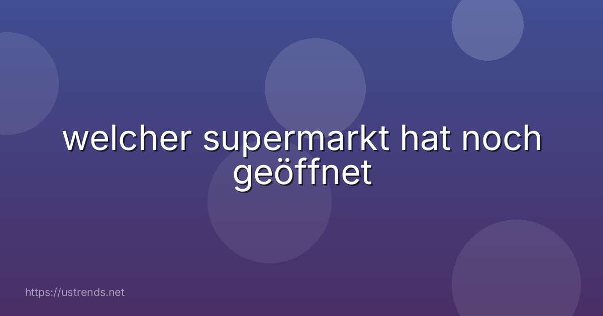 welcher supermarkt hat noch geöffnet