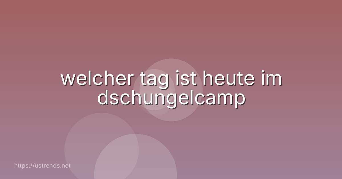 welcher tag ist heute im dschungelcamp
