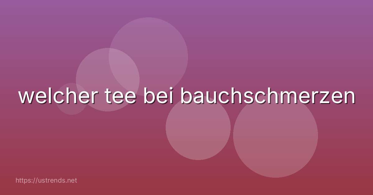 welcher tee bei bauchschmerzen