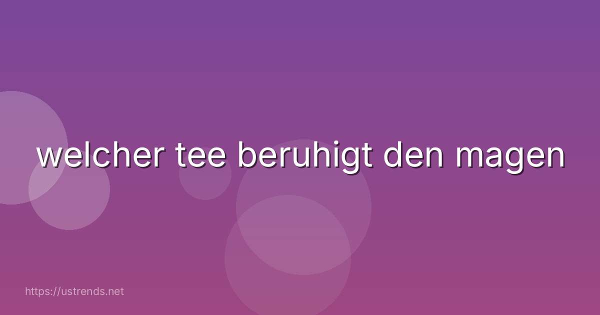 welcher tee beruhigt den magen