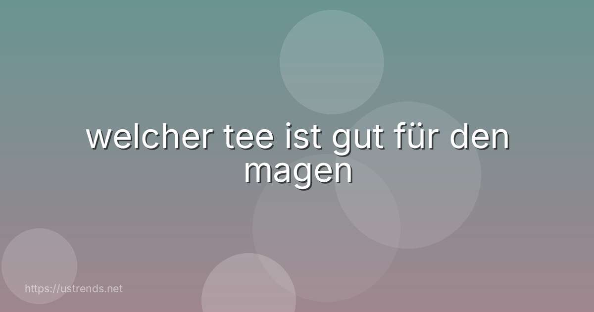 welcher tee ist gut für den magen