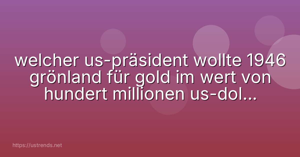 welcher us-präsident wollte 1946 grönland für gold im wert von hundert millionen us-dollar kaufen?
