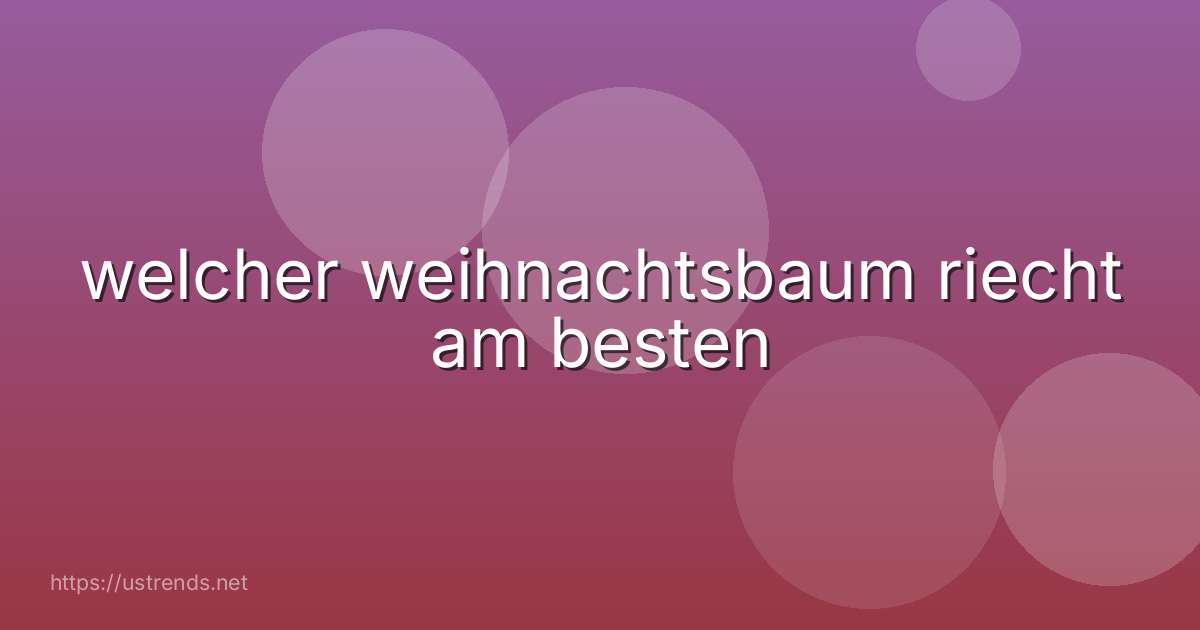 welcher weihnachtsbaum riecht am besten