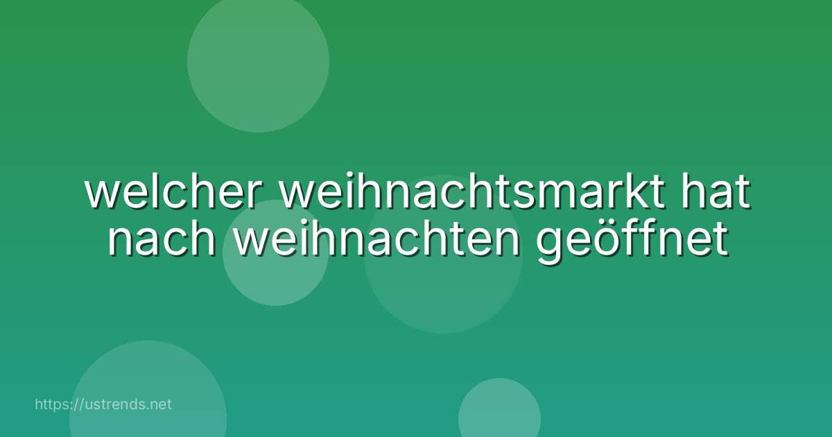 welcher weihnachtsmarkt hat nach weihnachten geöffnet