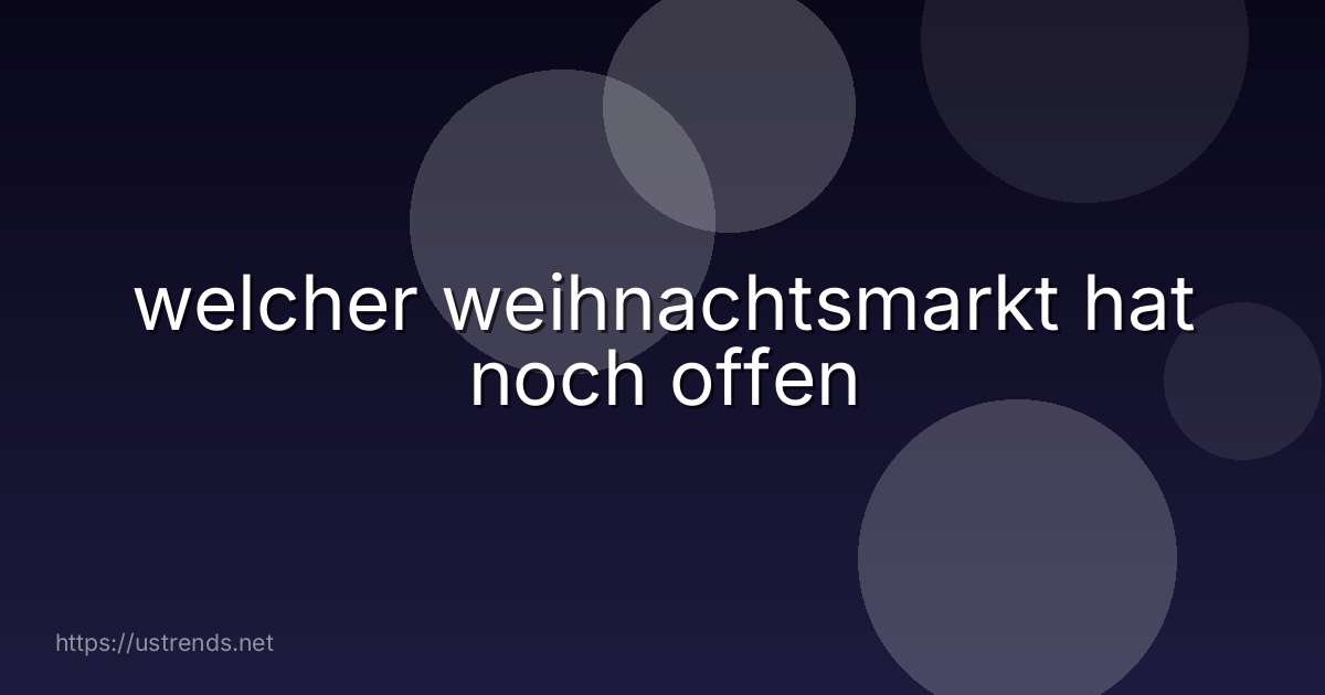 welcher weihnachtsmarkt hat noch offen