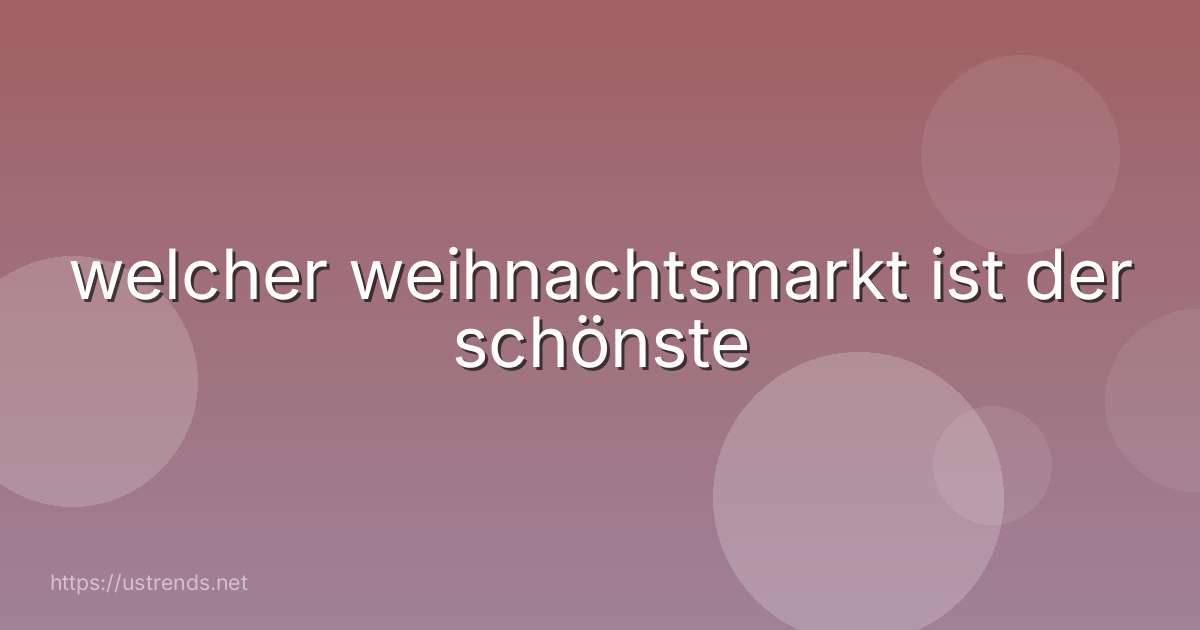 welcher weihnachtsmarkt ist der schönste