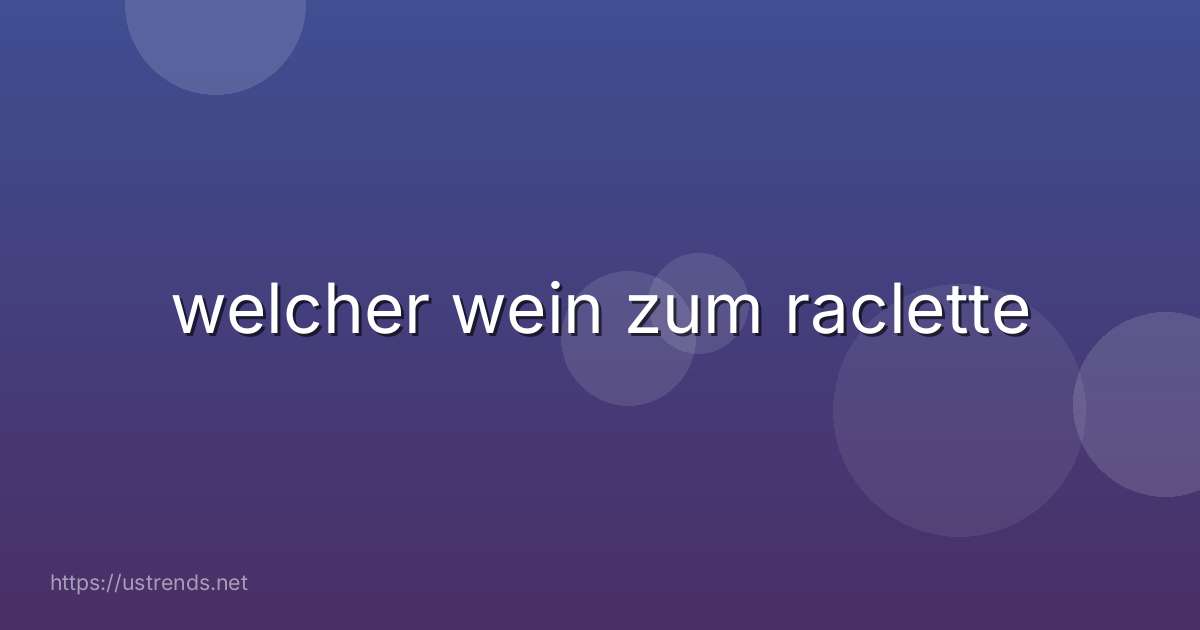 welcher wein zum raclette