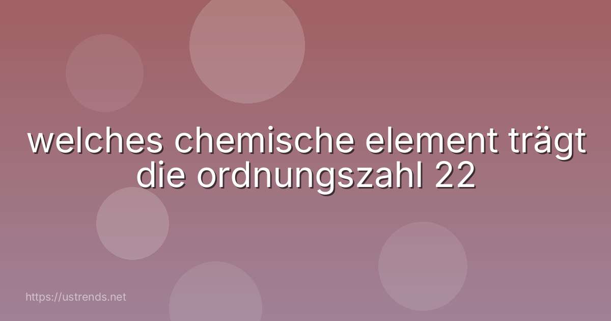 welches chemische element trägt die ordnungszahl 22