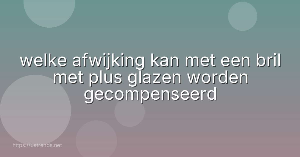 welke afwijking kan met een bril met plus glazen worden gecompenseerd