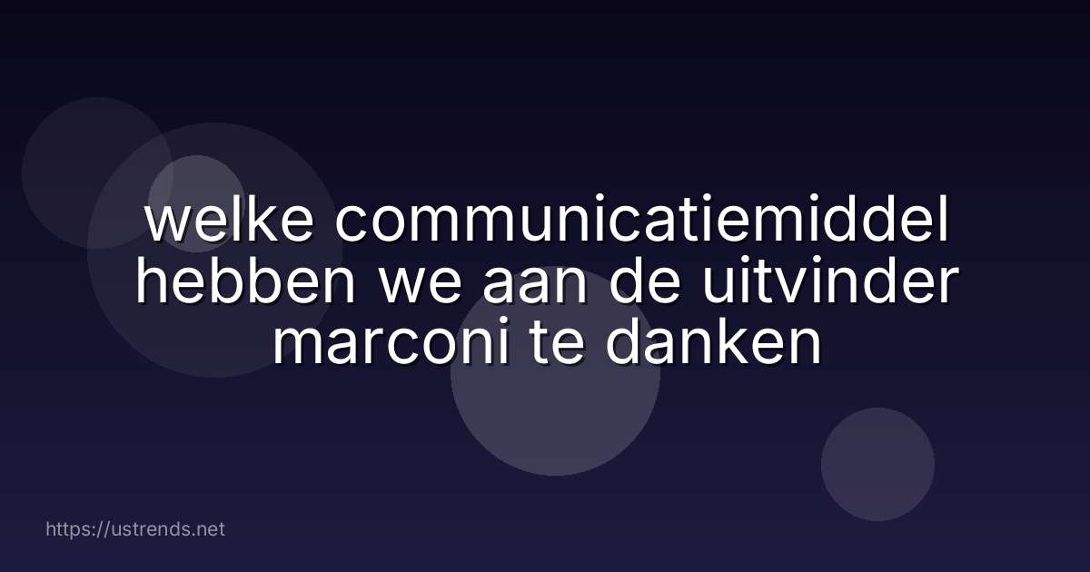 welke communicatiemiddel hebben we aan de uitvinder marconi te danken