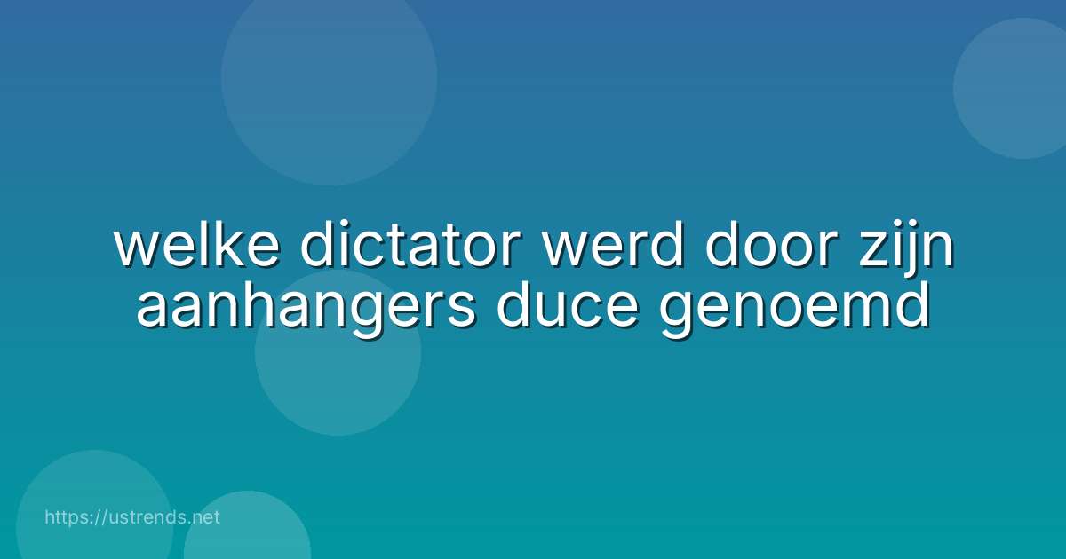 welke dictator werd door zijn aanhangers duce genoemd