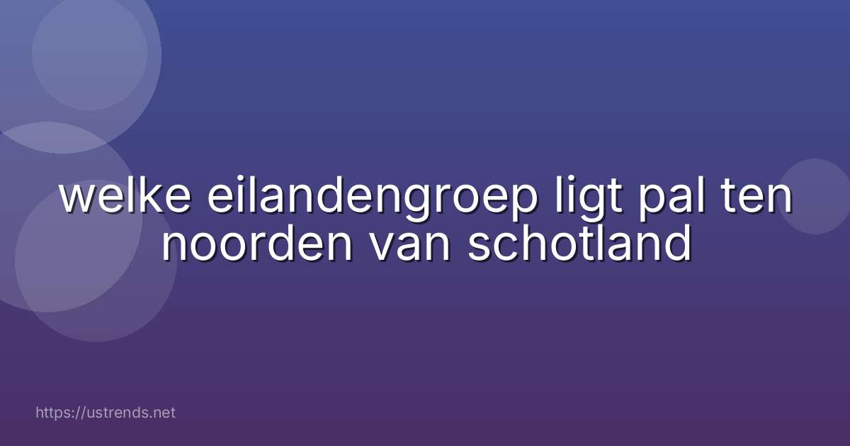 welke eilandengroep ligt pal ten noorden van schotland