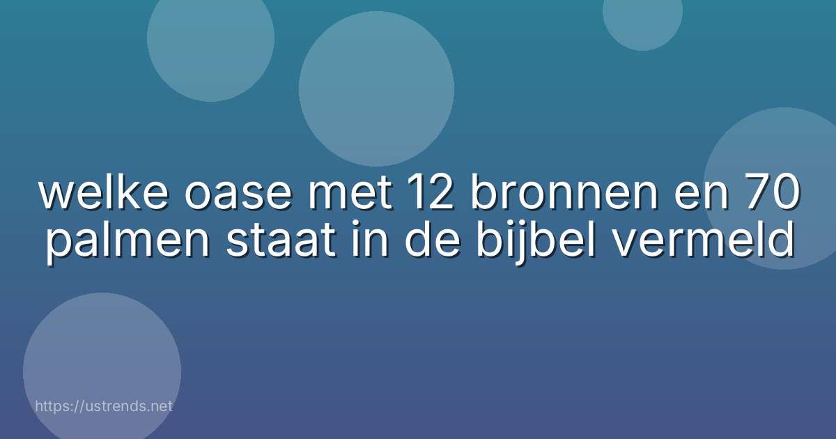 welke oase met 12 bronnen en 70 palmen staat in de bijbel vermeld