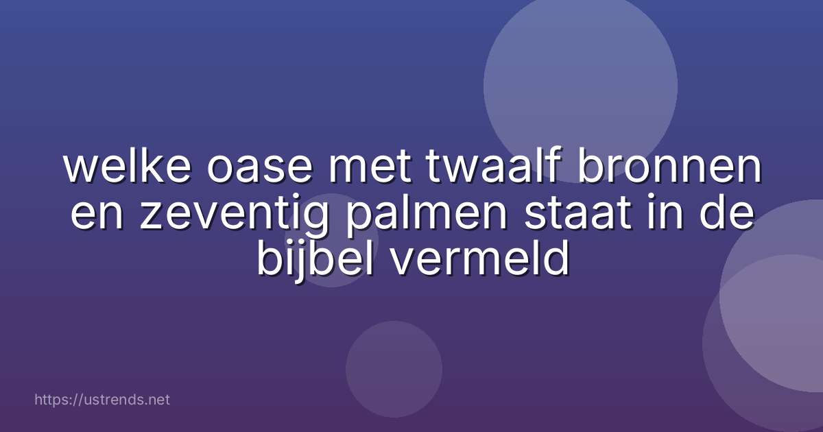 welke oase met twaalf bronnen en zeventig palmen staat in de bijbel vermeld