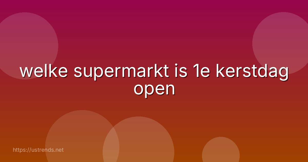 welke supermarkt is 1e kerstdag open