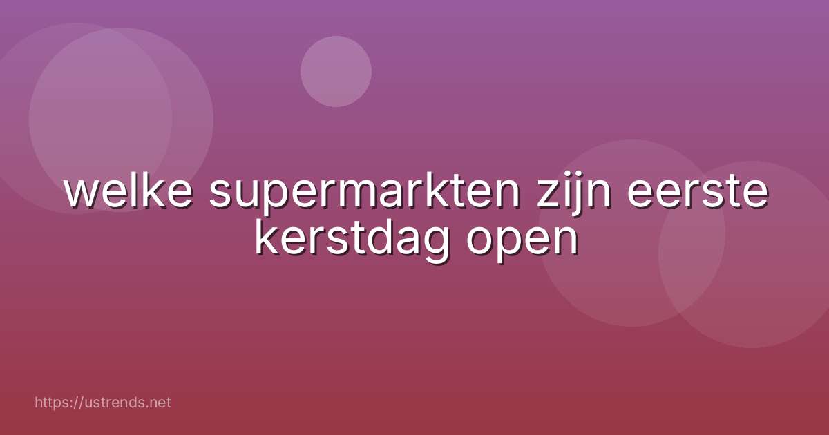 welke supermarkten zijn eerste kerstdag open