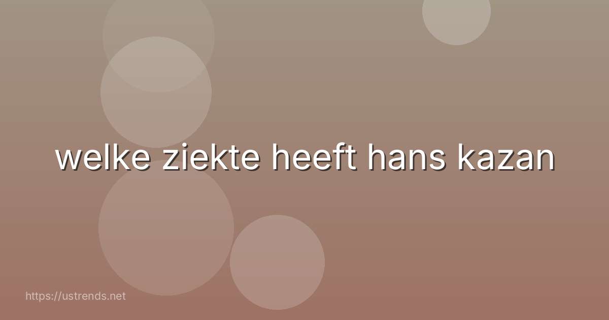 welke ziekte heeft hans kazan