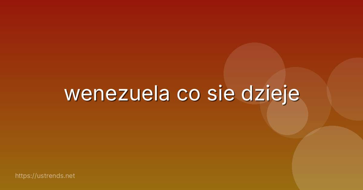 wenezuela co sie dzieje